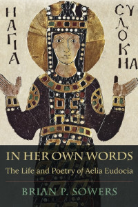 Brian P. Sowers — In Her Own Words: The Life and Poetry of Aelia Eudocia