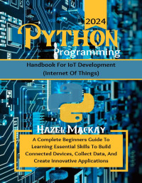 Mackay, Hazel — Python Programming Handbook For IoT Development : A Complete Beginners Guide To Learning Essential Skills To Build Connected Devices, Collect Data And Create Innovative Applications