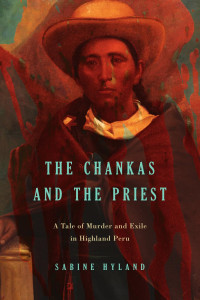 Sabine Hyland — The Chankas and the Priest; a Tale of Murder and Exile in Highland Peru (2016)