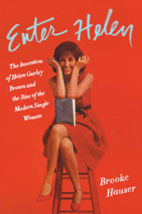 Brooke Hauser — Enter Helen: The Invention of Helen Gurley Brown and the Rise of the Modern Single Woman