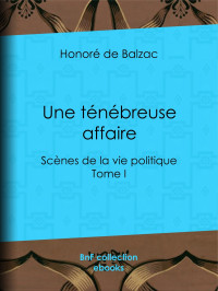 Honoré de Balzac — Une ténébreuse affaire - Scènes de la vie politique - Tome I