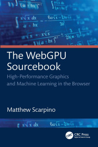 Matthew Scarpino — The WebGPU Sourcebook: High-Performance Graphics and Machine Learning in the Browser