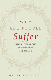 Paul Chaloux — Why All People Suffer. How a Loving God Uses Suffering to Perfect Us