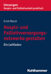 Erich Rösch — Hospiz- und Palliativversorgungsnetzwerke gestalten. Ein Leitfaden