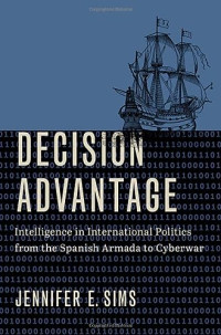 Sims, Jennifer E. — Decision Advantage: Intelligence in International Politics from the Spanish Armada to Cyberwar