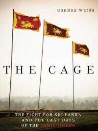 Gordon Weiss — The Cage: The Fight for Sri Lanka and the Last Days of the Tamil Tigers