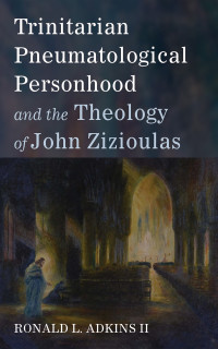 Ronald L. Adkins II; — Trinitarian Pneumatological Personhood and the Theology of John Zizioulas