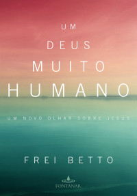 Frei Betto — Um Deus Muito Humano: Um Novo Sobre Jesus