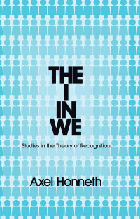 Axel Honneth — The I in We: Studies in the Theory of Recognition