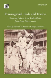 Edward A. Alpers, Chhaya Goswami — Transregional Trade and Traders: Situating Gujarat in the Indian Ocean from Early Times to 1900