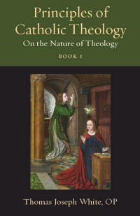 Thomas Joseph White — Principles of Catholic Theology, Book 1: On the Nature of Theology