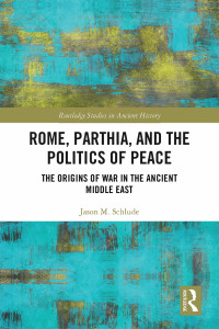Jason M. Schlude — Rome, Parthia, and the Politics of Peace: The Origins of War in the Ancient Middle East