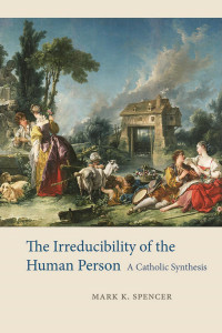 Mark K. Spencer — The Irreducibility of the Human Person: A Catholic Synthesis