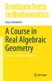 Claus Scheiderer — A Course in Real Algebraic Geometry: Positivity and Sums of Squares