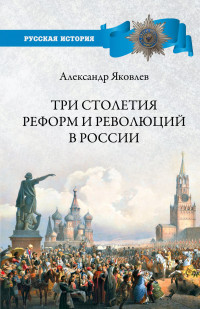 Александр Иванович Яковлев — Три столетия реформ и революций в России