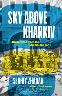 Serhiy Zhadan / Reilly Costigan-Humes and Isaac Stackhouse Wheeler — Sky Above Kharkiv: Dispatches from the Ukrainian Front