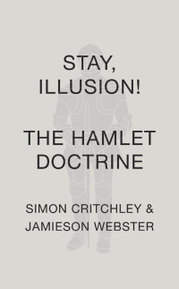 Simon Critchley & Jamieson Webster — Stay, Illusion!: The Hamlet Doctrine