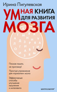 Ирина Станиславовна Пигулевская — Умная книга для развития мозга. Плохая память не приговор! Простые упражнения для «прокачки» мозга. Эффективные способы улучшения мышления и интеллекта