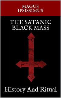 Ipsissimus, Magus — The Satanic Black Mass: History And Ritual