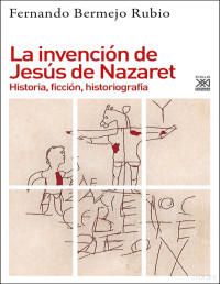 Fernando Bermejo Rubio — La Invención de Jesús de Nazaret. Historia, Ficción, Historiografía