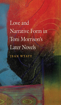 Jean Wyatt — Love and Narrative Form in Toni Morrison’s Later Novels