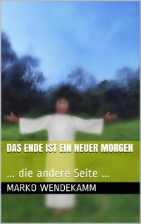 Marko Wendekamm — Das Ende ist ein neuer Morgen: ... die andere Seite ... (German Edition)