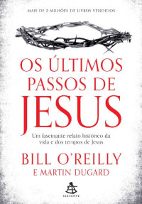 Bill O'Reilly & Martin Dugard — Os últimos passos de Jesus: Um fascinante relato histórico da vida e dos tempos de Jesus