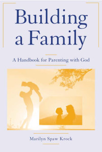 Marilyn Spaw Krock — Building a Family: A Handbook for Parenting with God