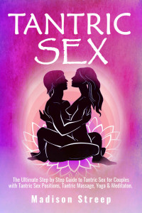 Madison Streep — Tantric Sex: The Ultimate Step by Step Guide to Tantric Sex for Couples with Tantric Sex Positions, Massages & Techniques