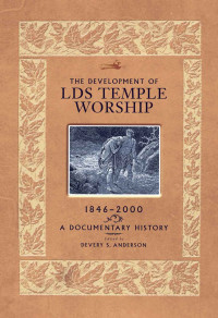 Devery S Anderson — The Development of LDS Temple Worship, 1846-2000: A Documentary History