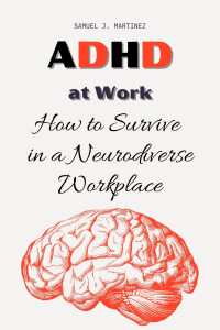Martinez, Samuel J. — ADHD at Work: How to Survive in a Neurodiverse Workplace