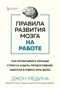 Джон Медина — Правила развития мозга на работе. Как испытывать меньше стресса и быть продуктивнее, работая в офисе или дома