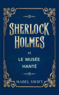 Mabel Swift — Mystères de Sherlock Holmes T2 : Sherlock Holmes et Le Musée hanté