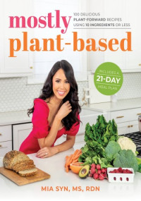 Mia Syn — Mostly Plant-Based: 100 Delicious Plant-Forward Recipes Using 10 Ingredients or Less