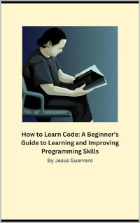 Jesus Guerrero  — How to Learn Code: A Beginner's Guide to Learning and Improving Programming Skills