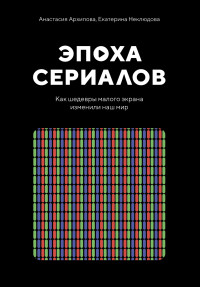 Анастасия Ивановна Архипова & Екатерина Неклюдова — Эпоха сериалов. Как шедевры малого экрана изменили наш мир [litres]