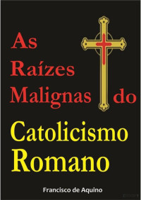 Francisco de Aquino — As Raízes Malignas do Catolicismo Romano Versão 2