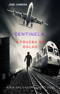 José Carrera — CENTINELA : A PRUEBA DE BALAS: ERIK SALVADOR - LIBRO DOS (SAGA CENTINELA-ERIK SALVADOR nº 2) (Spanish Edition)