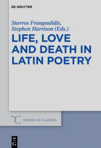 Stavros Frangoulidis and Stephen Harrison (eds) — Life, Love and Death in Latin Poetry