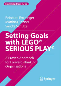 Reinhard Ematinger, Matthias Renner, Sandra Schulze — Setting Goals with LEGO® SERIOUS PLAY®: A Proven Approach for Forward-Thinking Organizations