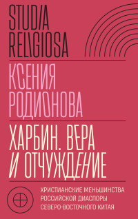 Ксения Родионова — Харбин. Вера и отчуждение. Христианские меньшинства российской диаспоры Северо-Восточного Китая