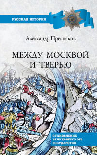 Александр Евгеньевич Пресняков — Между Москвой и Тверью. Становление Великорусского государства [litres]