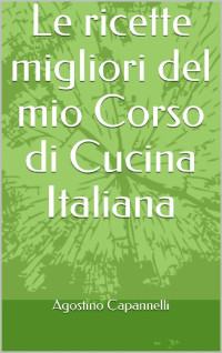Agostino Capannelli — Le ricette migliori del mio Corso di Cucina Italiana (Italian Edition)