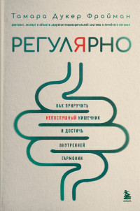 Тамара Дукер Фройман — Регулярно. Как приручить непослушный кишечник и достичь внутренней гармонии