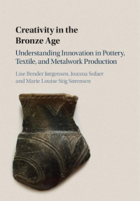 Lise Bender, Jorgensen Joanna — Creativity in the Bronze Age: Understanding Innovation in Pottery, Textile, and Metalwork Production