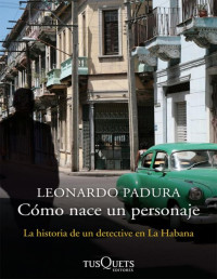 Leonardo Padura — CÓMO NACE UN PERSONAJE: LA HISTORIA DE UN DETECTIVE EN LA HABANA