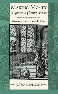 by Jotham Parsons — Making Money in Sixteenth-Century France: Currency, Culture, and the State