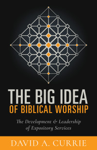 Currie, David A.; — The Big Idea of Biblical Worship