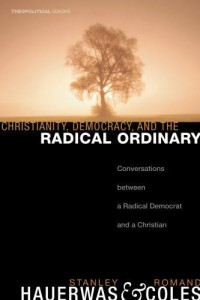 Stanley Hauerwas;Romand Coles; & Roman Coles — Christianity, Democracy, and the Radical Ordinary