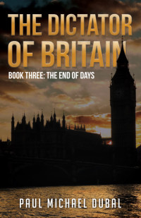 Paul Michael Dubal — The Dictator of Britain Book Three: The End of Days
